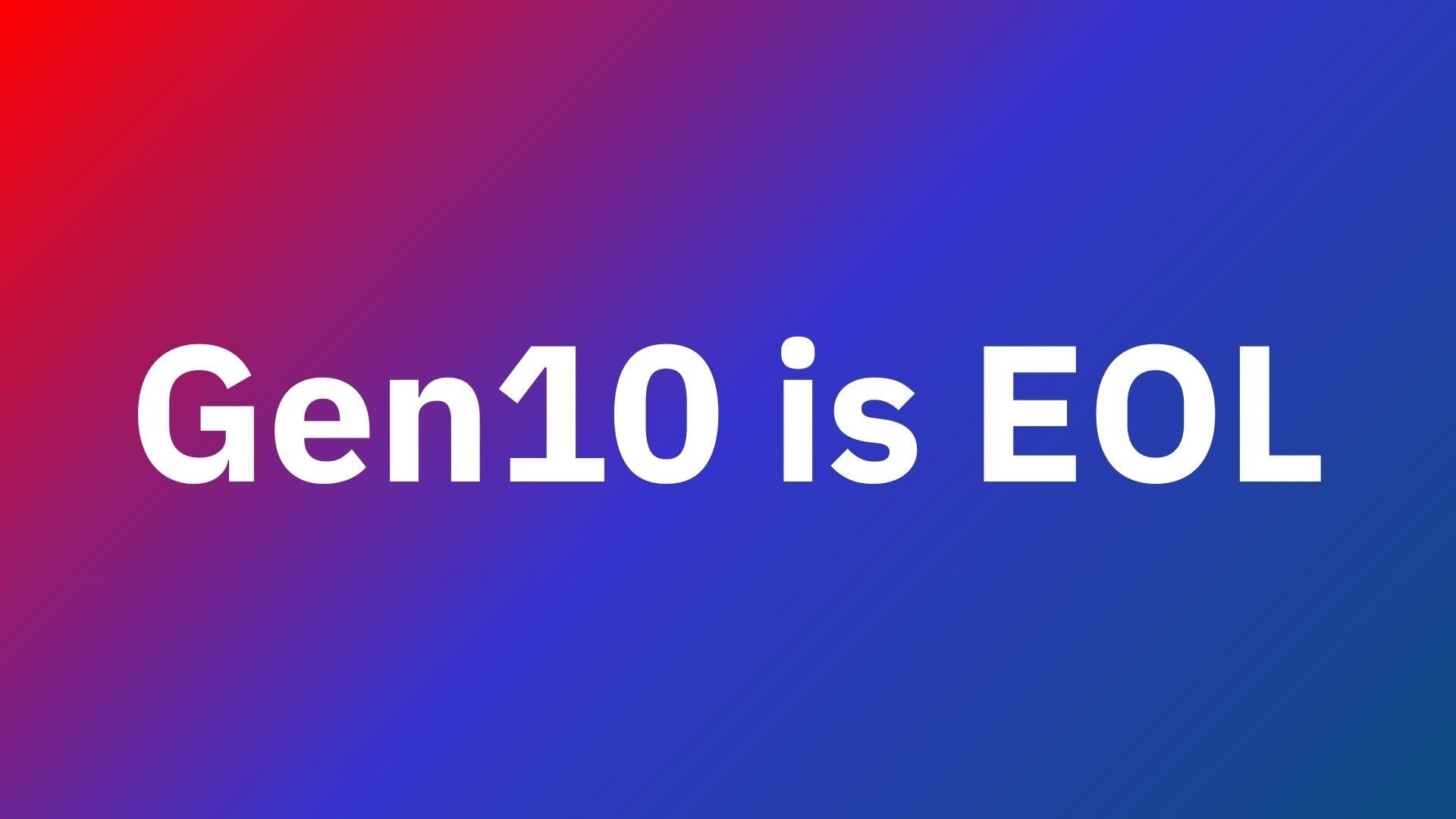 Gen10 Is EOL: Here is What You Should Know